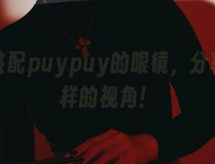 美图就该配puypuy的眼镜，分享出不一样的视角！