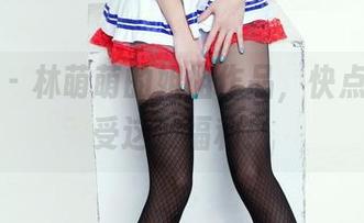 推女郎 – 林萌萌的姐姐作品，快点进来感受这波福利！