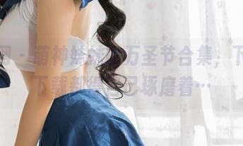 果团网 – 萌神妹妹的万圣节合集，下载不下载都得自己琢磨着…